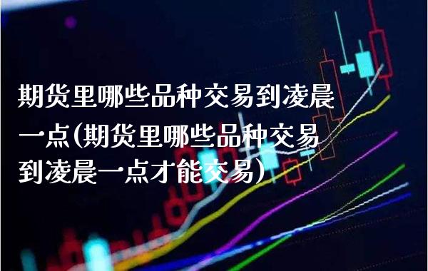 期货里哪些品种交易到凌晨一点(期货里哪些品种交易到凌晨一点才能交易)_https://www.gzbbqc.com_期货知识_第1张