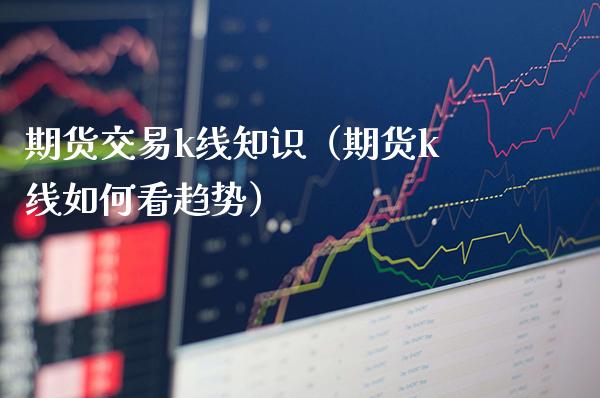 期货交易k线知识（期货k线如何看趋势）_https://www.gzbbqc.com_恒指期货_第1张