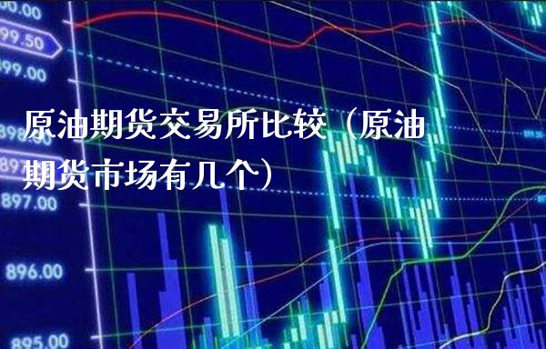 原油期货交易所比较（原油期货市场有几个）_https://www.gzbbqc.com_原油期货_第1张
