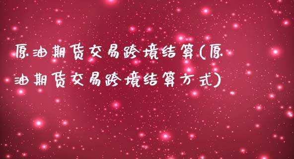 原油期货交易跨境结算(原油期货交易跨境结算方式)_未分类_第1张_八八期货网 原油期货交易跨境结算(原油期货交易跨境结算方式)_https://www.gzbbqc.com_未分类_第1张