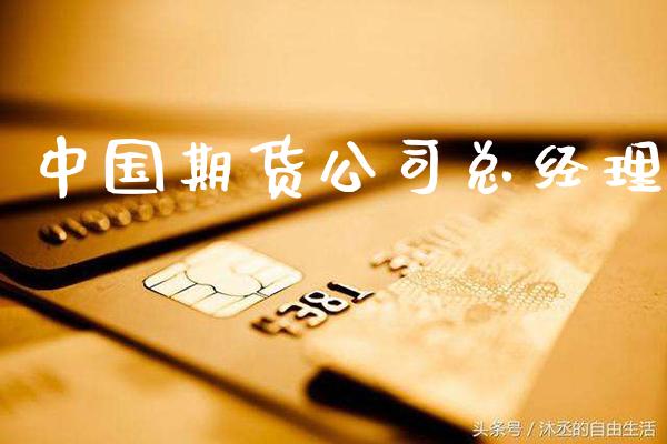 中国期货公司总经理_https://www.gnhpgy.com_期货知识_第1张