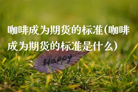 咖啡成为期货的标准(咖啡成为期货的标准是什么)_https://www.gzbbqc.com_德指期货_第1张