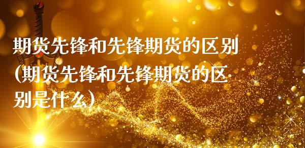 期货先锋和先锋期货的区别(期货先锋和先锋期货的区别是什么)_德指期货_第1张_八八期货网 期货先锋和先锋期货的区别(期货先锋和先锋期货的区别是什么)_https://www.gzbbqc.com_德指期货_第1张