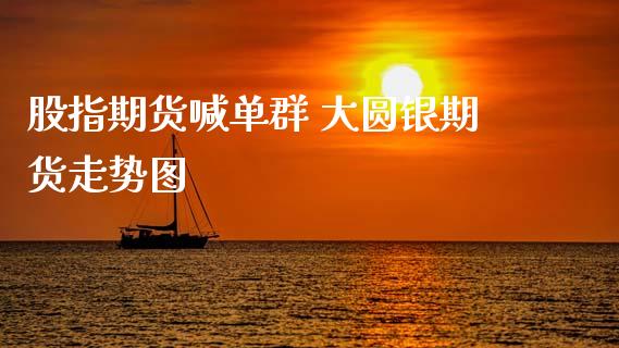 股指期货喊单群 大圆银期货走势图_https://www.gzbbqc.com_原油期货_第1张