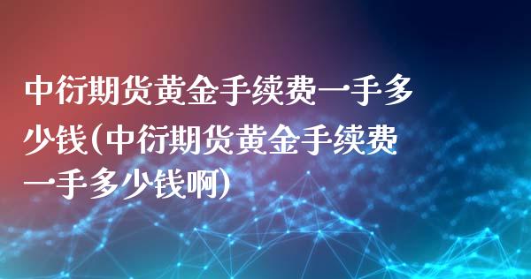 中衍期货黄金手续费一手多少钱(中衍期货黄金手续费一手多少钱啊)_https://www.gzbbqc.com_德指期货_第1张