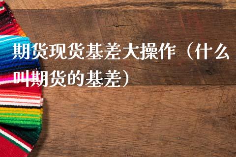 期货现货基差大操作（什么叫期货的基差）_https://www.gzbbqc.com_期货知识_第1张
