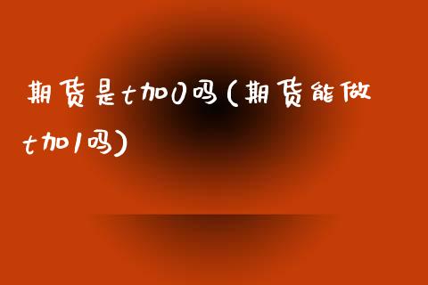 期货是t加0吗(期货能做t加1吗)_https://www.gzbbqc.com_纳指期货_第1张