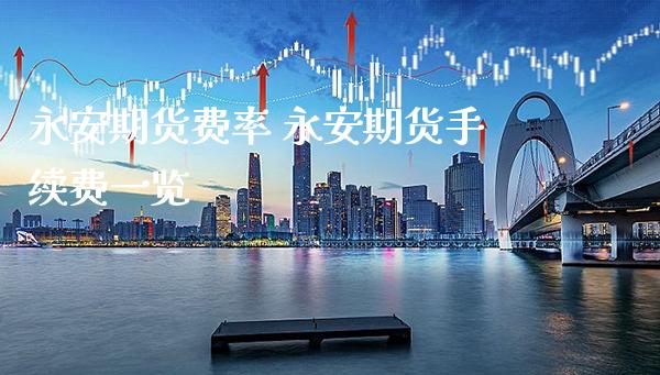永安期货费率 永安期货手续费一览_https://www.gzbbqc.com_股指期货_第1张