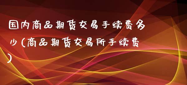 国内商品期货交易手续费多少(商品期货交易所手续费)_https://www.gzbbqc.com_道指期货_第1张