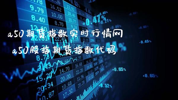 a50期货指数实时行情网 a50股指期货指数代码_https://www.gzbbqc.com_德指期货_第1张