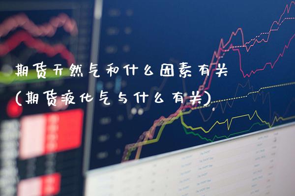 期货天然气和什么因素有关(期货液化气与什么有关)_https://www.gzbbqc.com_原油期货_第1张