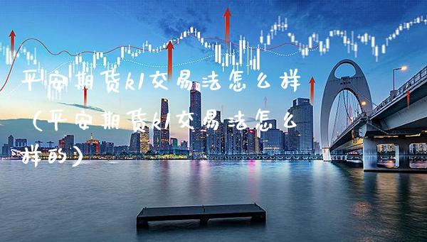 平安期货k1交易法怎么样（平安期货k1交易法怎么样的）_https://www.gzbbqc.com_黄金期货_第1张