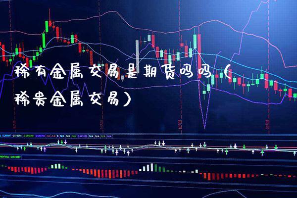 稀有金属交易是期货吗吗（稀贵金属交易）_https://www.gzbbqc.com_期货知识_第1张