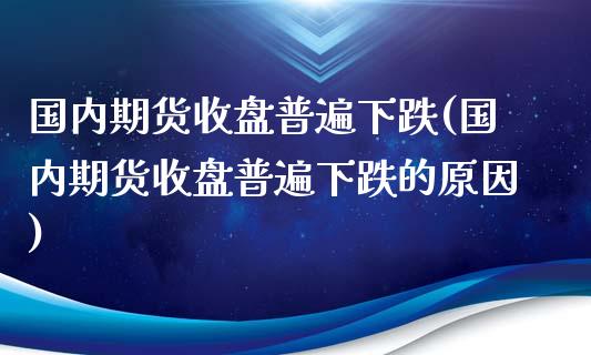 国内期货收盘普遍下跌(国内期货收盘普遍下跌的原因)_https://www.gzbbqc.com_纳指期货_第1张