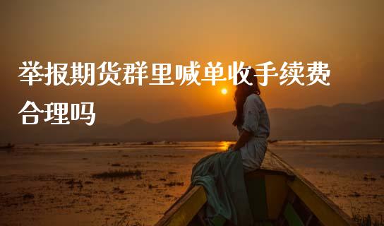 举报期货群里喊单收手续费合理吗_https://www.gzbbqc.com_期货知识_第1张