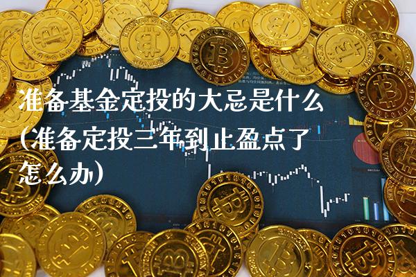 准备基金定投的大忌是什么(准备定投三年到止盈点了怎么办)_https://www.gzbbqc.com_原油期货_第1张