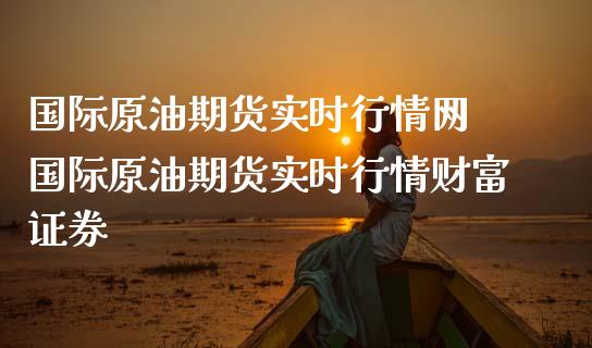 国际原油期货实时行情网 国际原油期货实时行情财富证券_https://www.gzbbqc.com_原油期货_第1张
