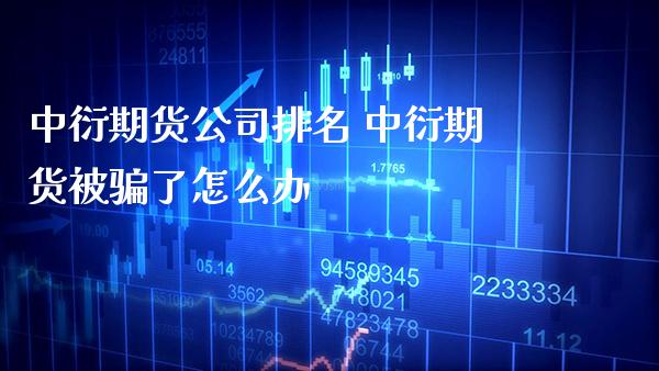 中衍期货公司排名 中衍期货被骗了怎么办_https://www.gzbbqc.com_黄金期货_第1张