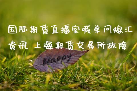国际期货直播室喊单问熔汇资讯 上海期货交易所故障_https://www.gnhpgy.com_德指期货_第1张