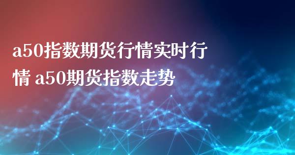 a50指数期货行情实时行情 a50期货指数走势_https://www.gzbbqc.com_纳指期货_第1张