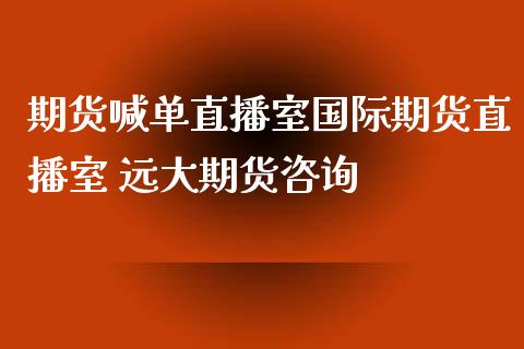 期货喊单直播室国际期货直播室 远大期货咨询_https://www.gzbbqc.com_黄金期货_第1张