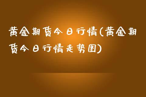 黄金期货今日行情(黄金期货今日行情走势图)_https://www.gzbbqc.com_原油期货_第1张