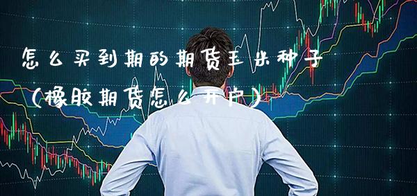 怎么买到期的期货玉米种子（橡胶期货怎么开户）_https://www.gzbbqc.com_纳指期货_第1张