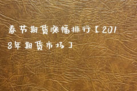 春节期货涨幅排行【2018年期货市场】_https://www.gzbbqc.com_纳指期货_第1张