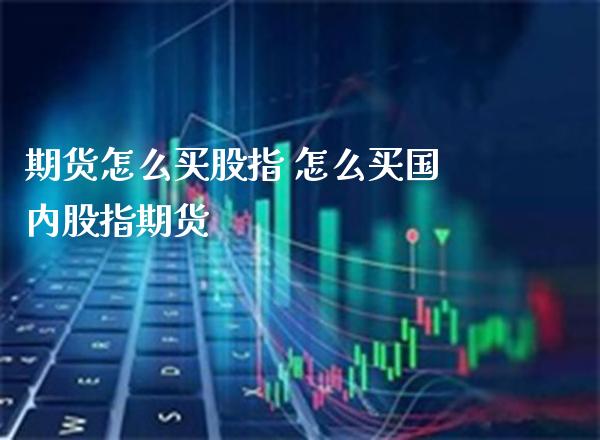 期货怎么买股指 怎么买国内股指期货_https://www.gnhpgy.com_股指期货_第1张