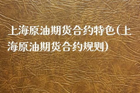 上海原油期货合约特色(上海原油期货合约规则)_https://www.gzbbqc.com_德指期货_第1张