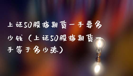 上证50股指期货一手要多少钱（上证50股指期货一手等于多少张）_https://www.gzbbqc.com_纳指期货_第1张