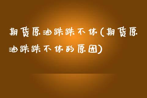 期货原油跌跌不休(期货原油跌跌不休的原因)_https://www.gzbbqc.com_德指期货_第1张