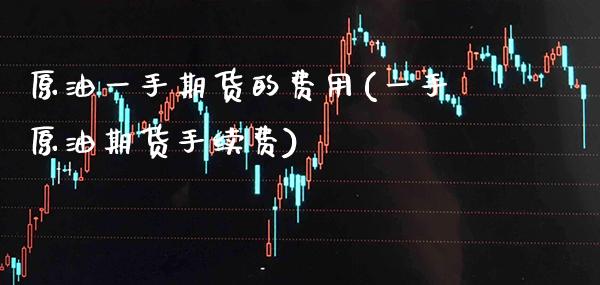 原油一手期货的费用(一手原油期货手续费)_https://www.gzbbqc.com_黄金期货_第1张