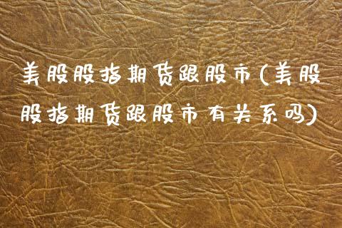 美股股指期货跟股市(美股股指期货跟股市有关系吗)_黄金期货_第1张_八八期货网 美股股指期货跟股市(美股股指期货跟股市有关系吗)_https://www.gzbbqc.com_黄金期货_第1张