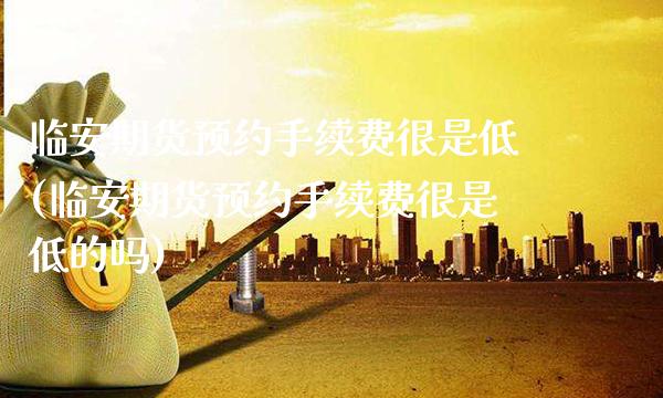 临安期货预约手续费很是低(临安期货预约手续费很是低的吗)_https://www.gzbbqc.com_纳指期货_第1张