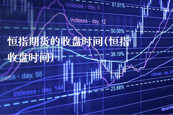 恒指期货的收盘时间(恒指收盘时间)_https://www.gzbbqc.com_道指期货_第1张