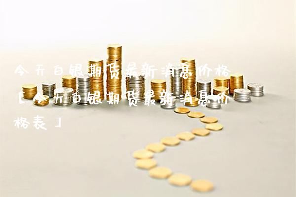 今天白银期货最新消息价格【今天白银期货最新消息价格表】_https://www.gzbbqc.com_黄金期货_第1张