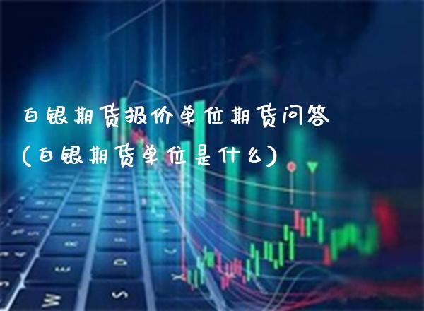 白银期货报价单位期货问答(白银期货单位是什么)_https://www.gzbbqc.com_恒指期货_第1张