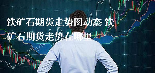 铁矿石期货走势图动态 铁矿石期货走势在哪里_https://www.gnhpgy.com_黄金期货_第1张