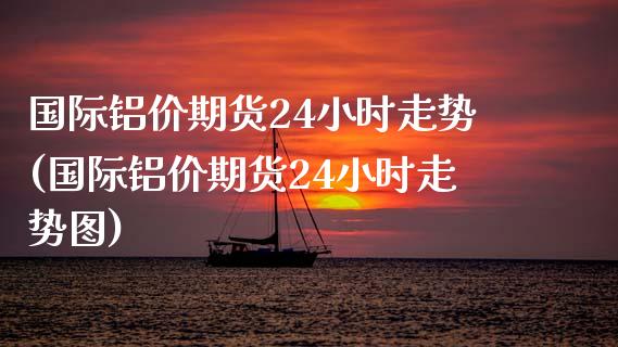 国际铝价期货24小时走势(国际铝价期货24小时走势图)_https://www.gzbbqc.com_道指期货_第1张