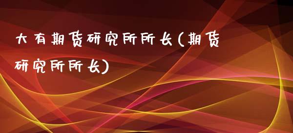 大有期货研究所所长(期货研究所所长)_https://www.gzbbqc.com_德指期货_第1张