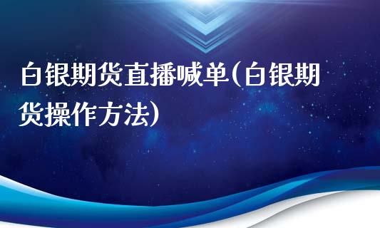 白银期货直播喊单(白银期货操作方法)_https://www.gzbbqc.com_原油期货_第1张