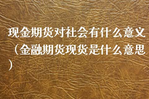 现金期货对社会有什么意义（金融期货现货是什么意思）_https://www.gzbbqc.com_期货知识_第1张