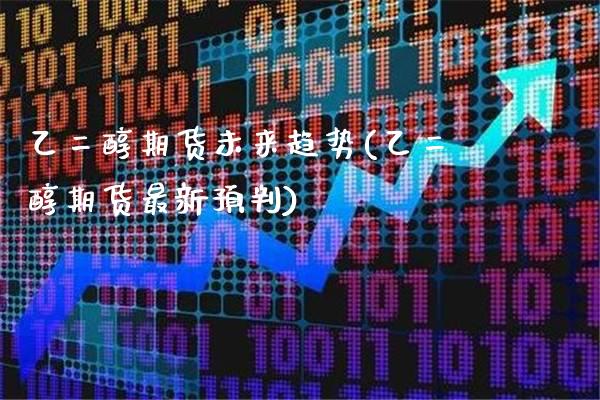 乙二醇期货未来趋势(乙二醇期货最新预判)_https://www.gzbbqc.com_德指期货_第1张