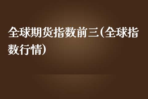 全球期货指数前三(全球指数行情)_https://www.gzbbqc.com_未分类_第1张