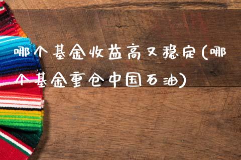 哪个基金收益高又稳定(哪个基金重仓中国石油)_https://www.gzbbqc.com_恒指期货_第1张