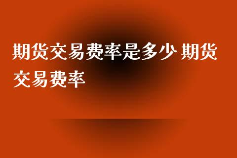期货交易费率是多少 期货交易费率_https://www.gnhpgy.com_期货知识_第1张