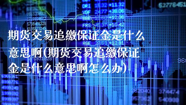 期货交易追缴保证金是什么意思啊(期货交易追缴保证金是什么意思啊怎么办)_https://www.gzbbqc.com_纳指期货_第1张