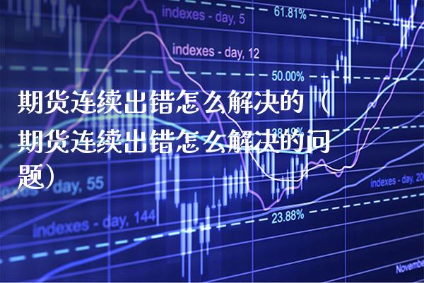 期货连续出错怎么解决的（期货连续出错怎么解决的问题）_https://www.gzbbqc.com_黄金期货_第1张