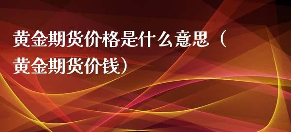 黄金期货价格是什么意思（黄金期货价钱）_https://www.gzbbqc.com_纳指期货_第1张